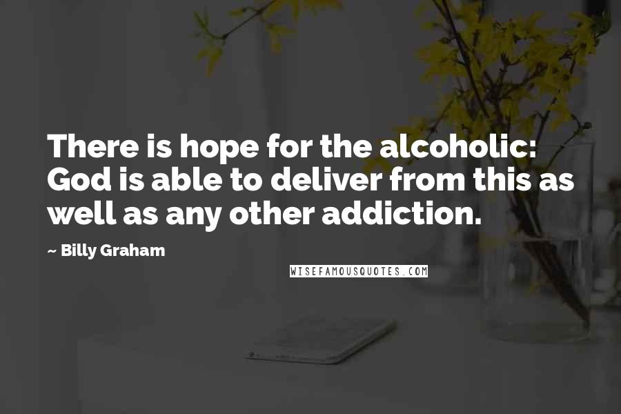 Billy Graham Quotes: There is hope for the alcoholic: God is able to deliver from this as well as any other addiction.