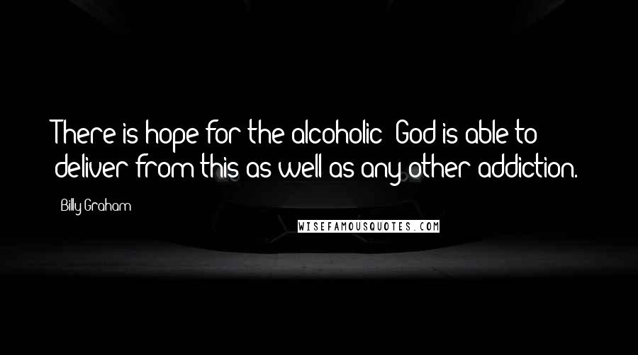 Billy Graham Quotes: There is hope for the alcoholic: God is able to deliver from this as well as any other addiction.