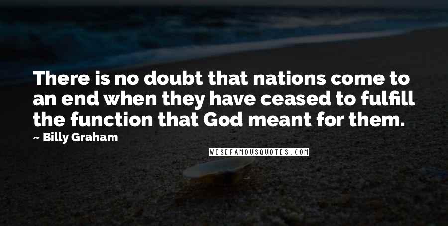 Billy Graham Quotes: There is no doubt that nations come to an end when they have ceased to fulfill the function that God meant for them.