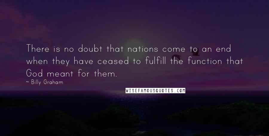 Billy Graham Quotes: There is no doubt that nations come to an end when they have ceased to fulfill the function that God meant for them.