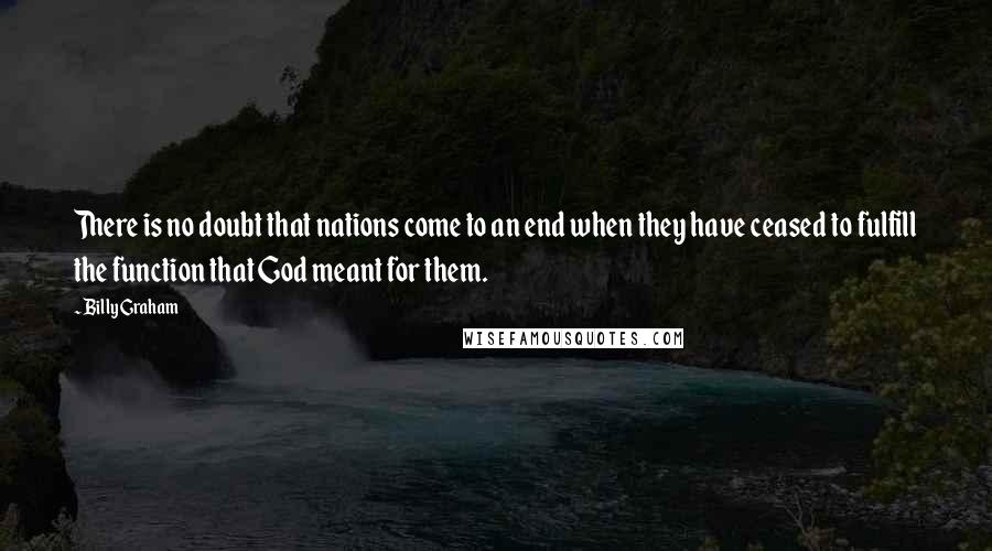 Billy Graham Quotes: There is no doubt that nations come to an end when they have ceased to fulfill the function that God meant for them.