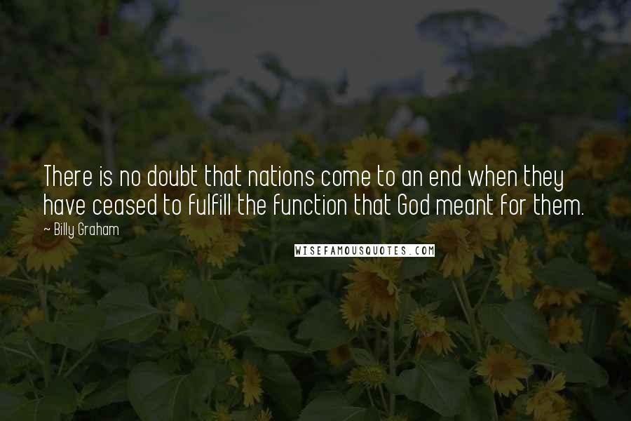 Billy Graham Quotes: There is no doubt that nations come to an end when they have ceased to fulfill the function that God meant for them.