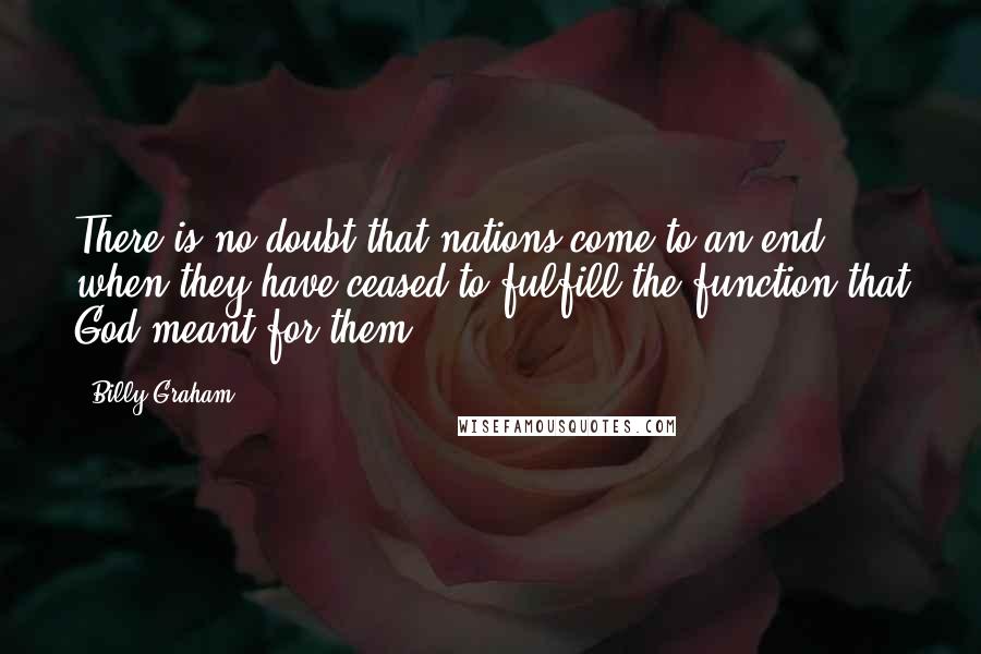 Billy Graham Quotes: There is no doubt that nations come to an end when they have ceased to fulfill the function that God meant for them.