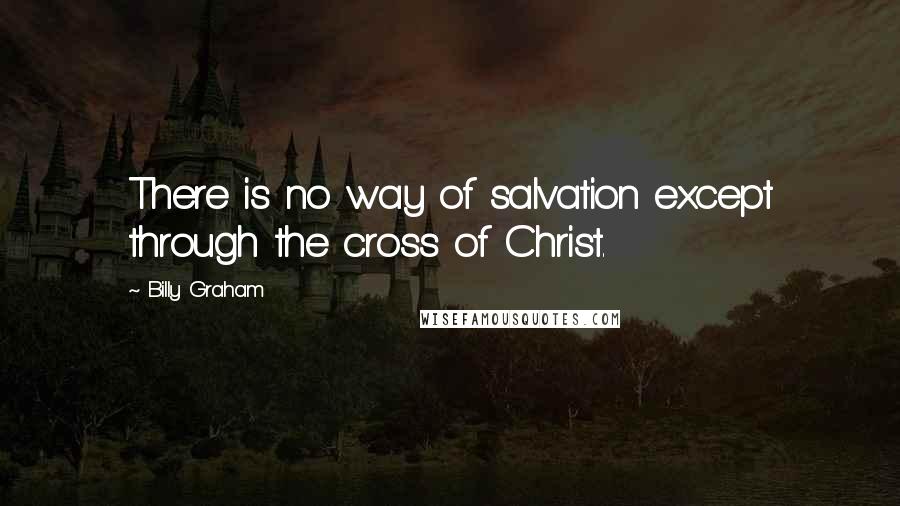 Billy Graham Quotes: There is no way of salvation except through the cross of Christ.