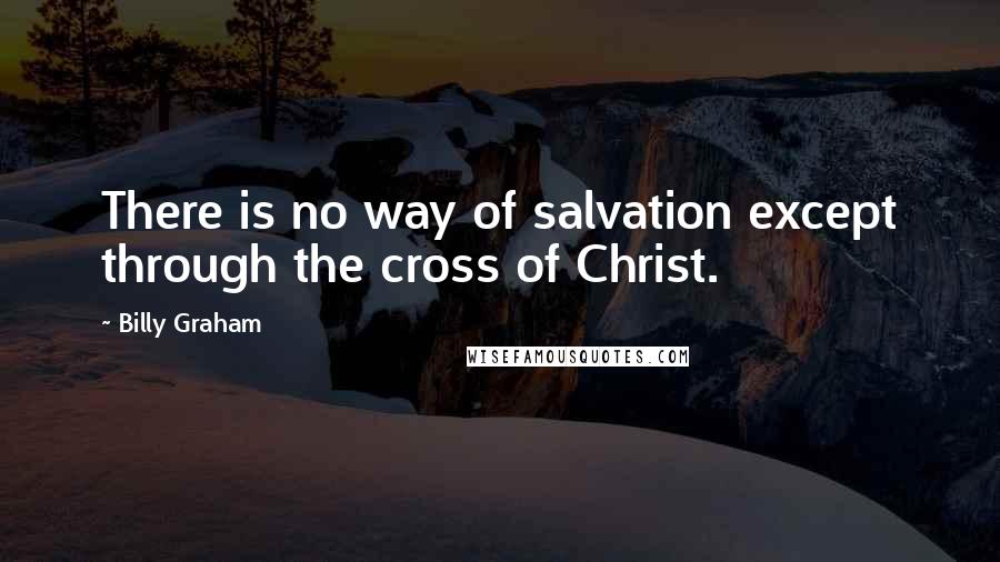 Billy Graham Quotes: There is no way of salvation except through the cross of Christ.