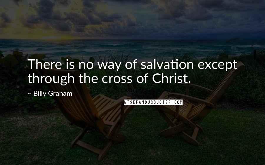 Billy Graham Quotes: There is no way of salvation except through the cross of Christ.