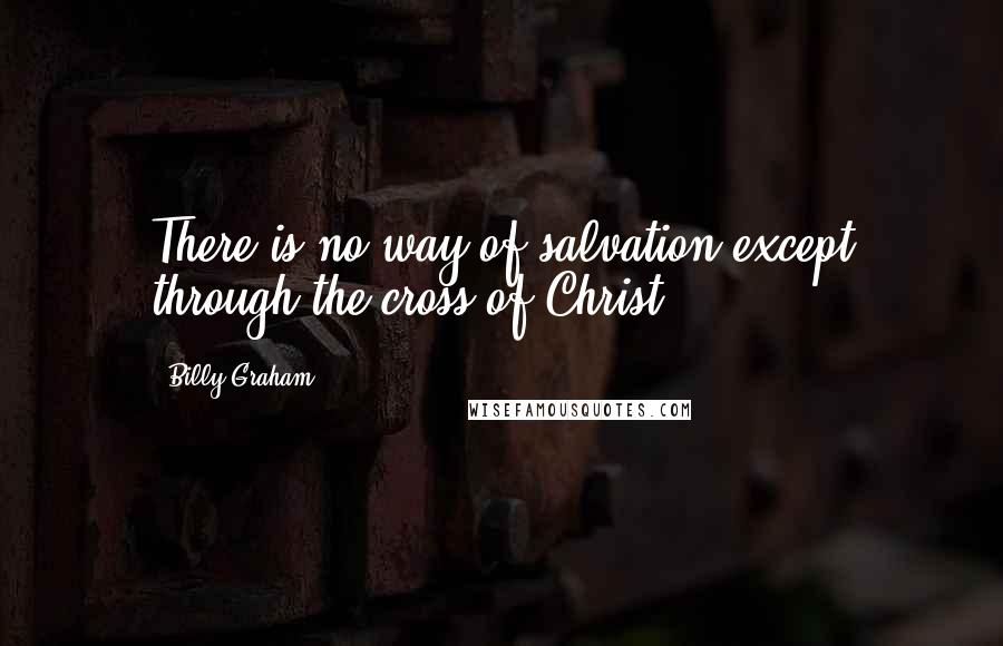 Billy Graham Quotes: There is no way of salvation except through the cross of Christ.