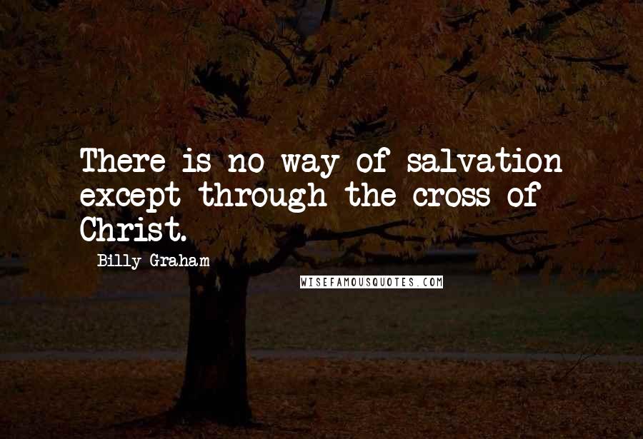 Billy Graham Quotes: There is no way of salvation except through the cross of Christ.