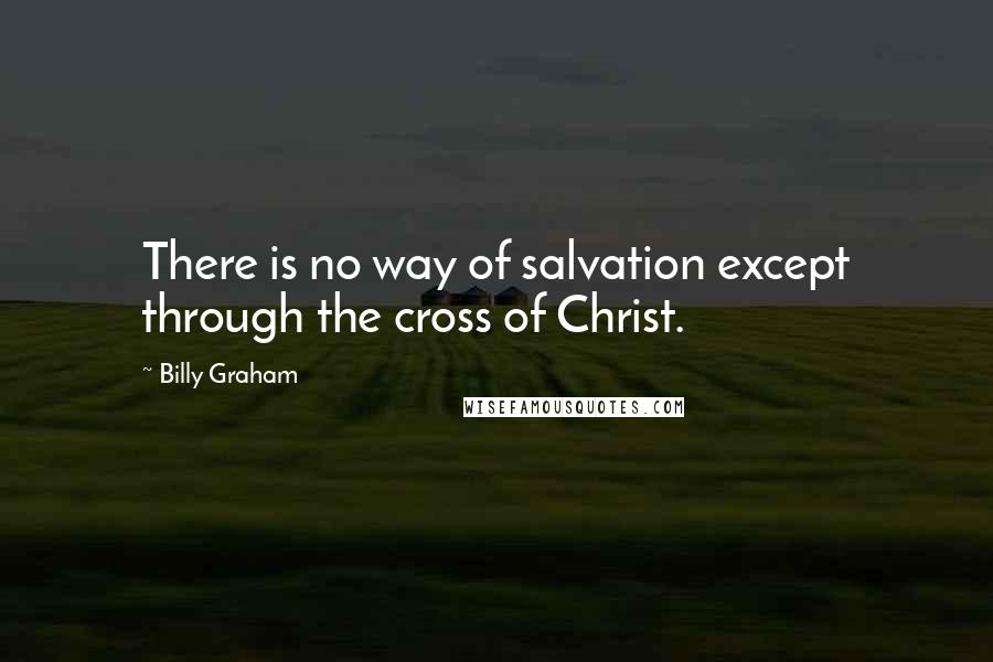 Billy Graham Quotes: There is no way of salvation except through the cross of Christ.