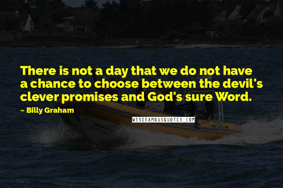 Billy Graham Quotes: There is not a day that we do not have a chance to choose between the devil's clever promises and God's sure Word.