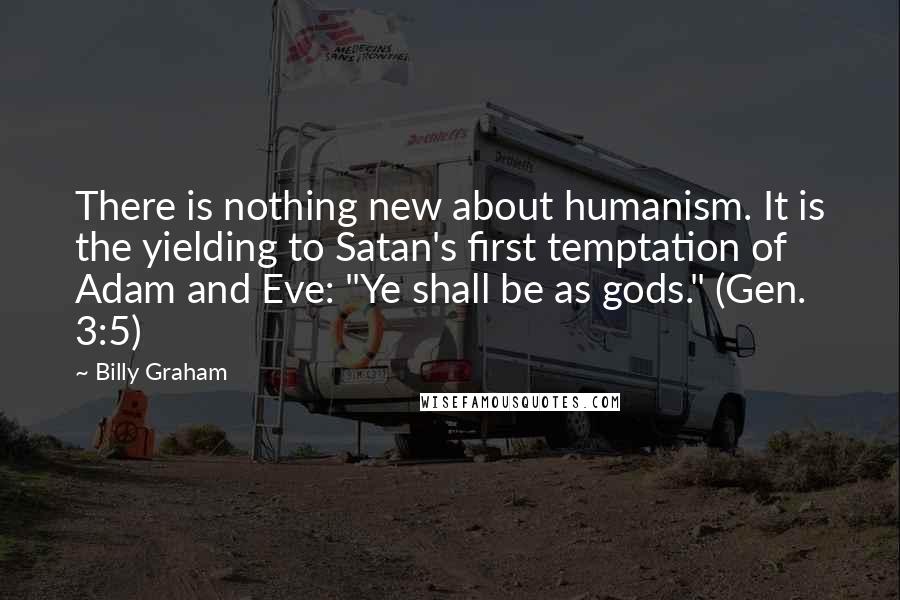 Billy Graham Quotes: There is nothing new about humanism. It is the yielding to Satan's first temptation of Adam and Eve: "Ye shall be as gods." (Gen. 3:5)