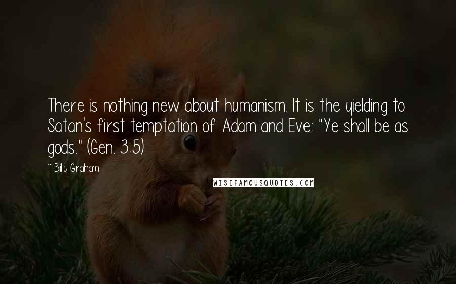 Billy Graham Quotes: There is nothing new about humanism. It is the yielding to Satan's first temptation of Adam and Eve: "Ye shall be as gods." (Gen. 3:5)