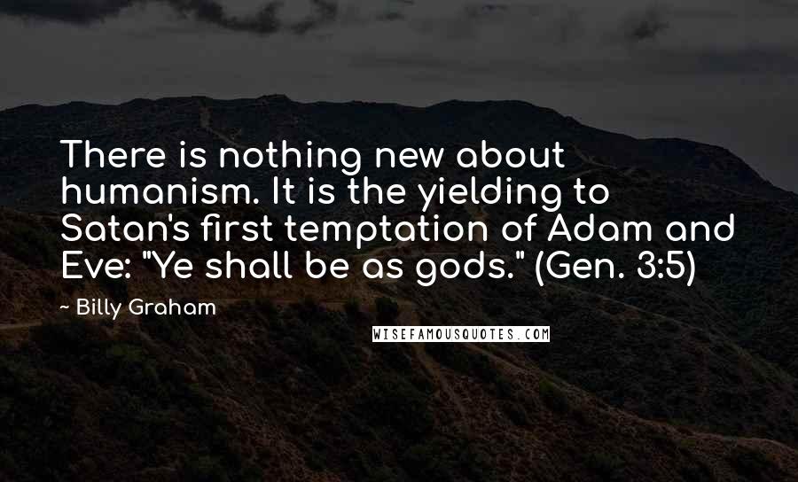 Billy Graham Quotes: There is nothing new about humanism. It is the yielding to Satan's first temptation of Adam and Eve: "Ye shall be as gods." (Gen. 3:5)