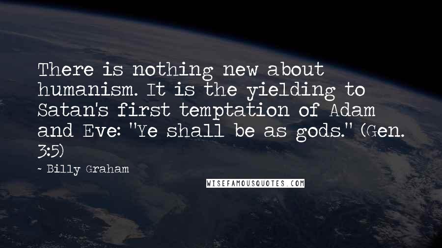 Billy Graham Quotes: There is nothing new about humanism. It is the yielding to Satan's first temptation of Adam and Eve: "Ye shall be as gods." (Gen. 3:5)