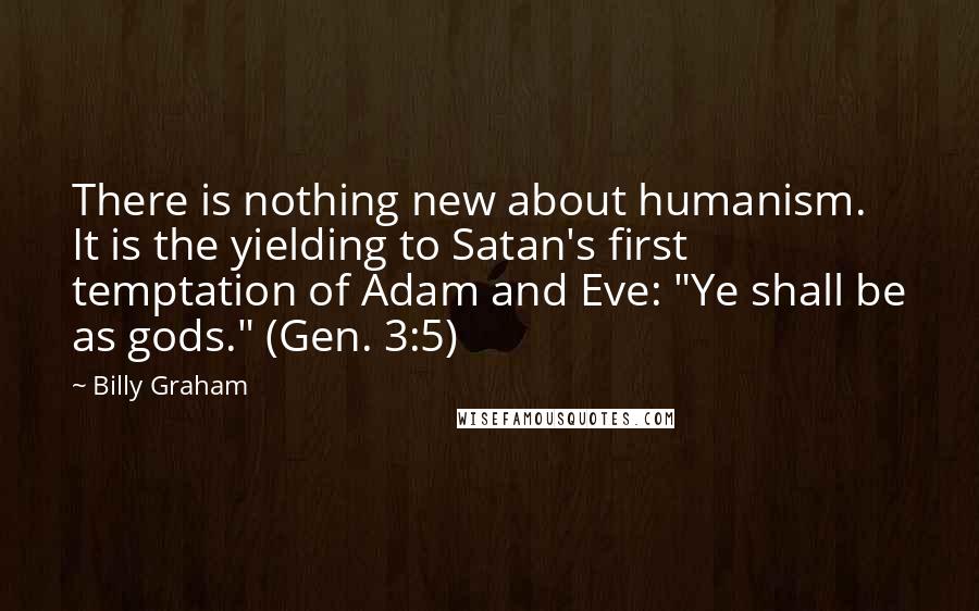 Billy Graham Quotes: There is nothing new about humanism. It is the yielding to Satan's first temptation of Adam and Eve: "Ye shall be as gods." (Gen. 3:5)