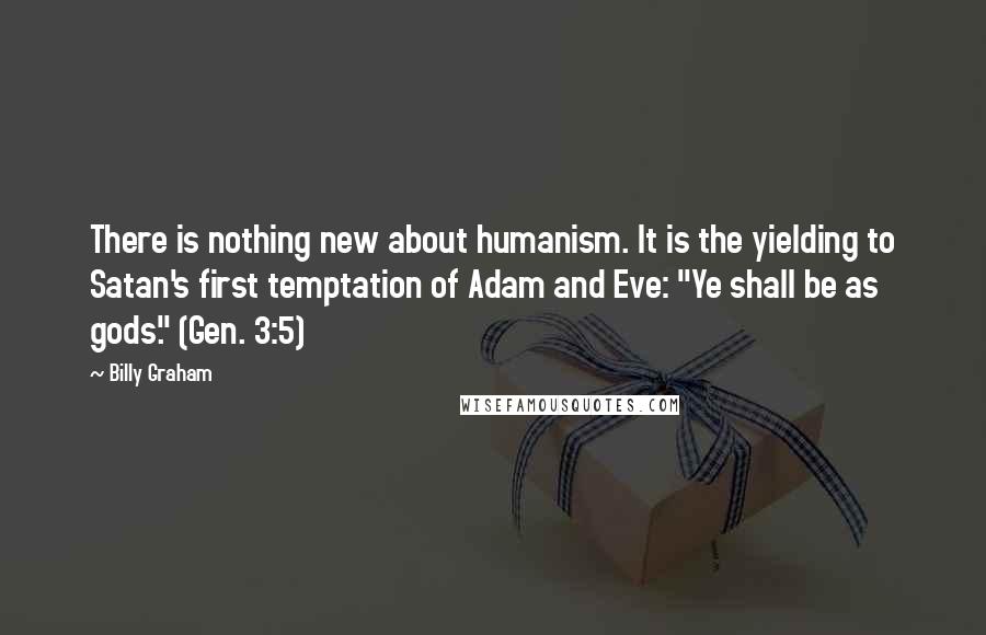 Billy Graham Quotes: There is nothing new about humanism. It is the yielding to Satan's first temptation of Adam and Eve: "Ye shall be as gods." (Gen. 3:5)