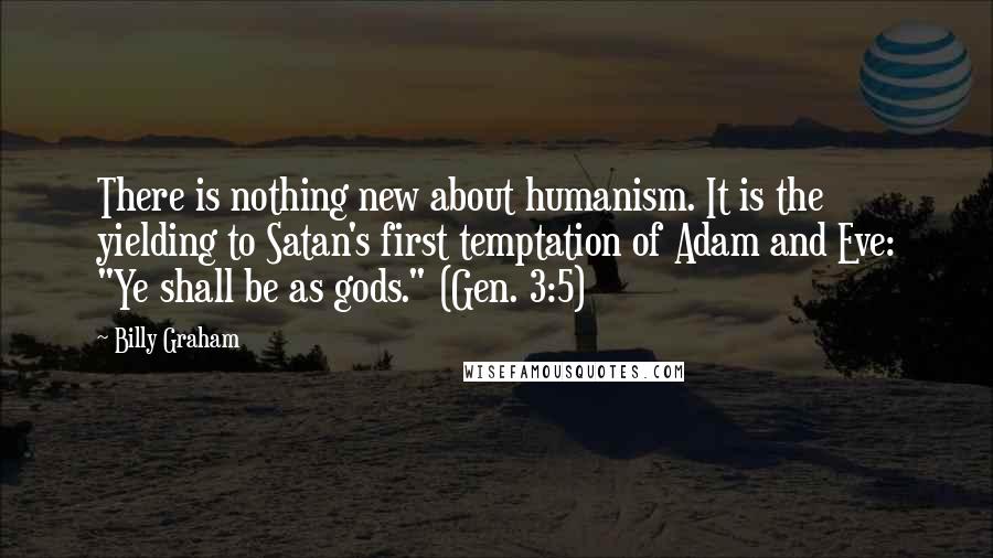 Billy Graham Quotes: There is nothing new about humanism. It is the yielding to Satan's first temptation of Adam and Eve: "Ye shall be as gods." (Gen. 3:5)