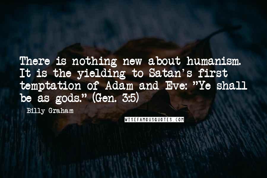 Billy Graham Quotes: There is nothing new about humanism. It is the yielding to Satan's first temptation of Adam and Eve: "Ye shall be as gods." (Gen. 3:5)