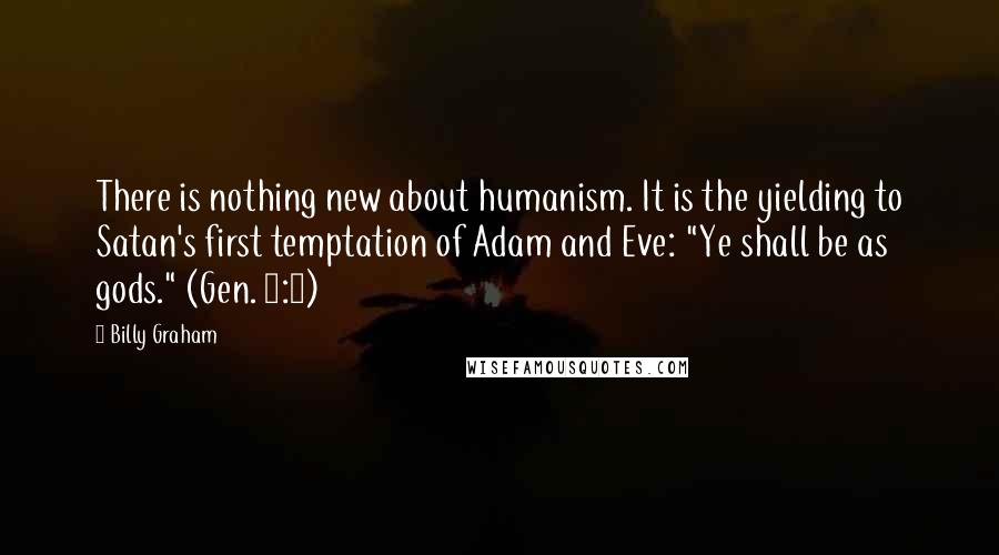 Billy Graham Quotes: There is nothing new about humanism. It is the yielding to Satan's first temptation of Adam and Eve: "Ye shall be as gods." (Gen. 3:5)