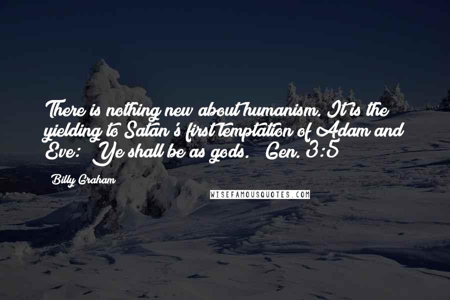 Billy Graham Quotes: There is nothing new about humanism. It is the yielding to Satan's first temptation of Adam and Eve: "Ye shall be as gods." (Gen. 3:5)