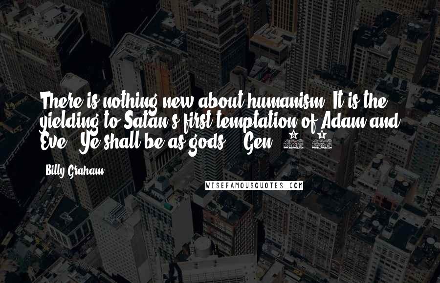 Billy Graham Quotes: There is nothing new about humanism. It is the yielding to Satan's first temptation of Adam and Eve: "Ye shall be as gods." (Gen. 3:5)