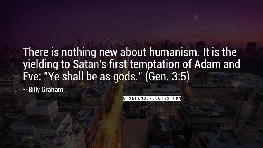 Billy Graham Quotes: There is nothing new about humanism. It is the yielding to Satan's first temptation of Adam and Eve: "Ye shall be as gods." (Gen. 3:5)