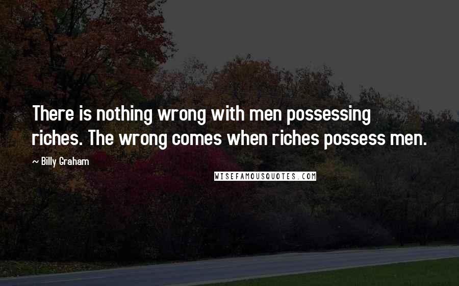 Billy Graham Quotes: There is nothing wrong with men possessing riches. The wrong comes when riches possess men.