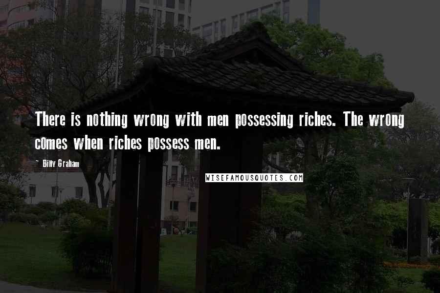 Billy Graham Quotes: There is nothing wrong with men possessing riches. The wrong comes when riches possess men.