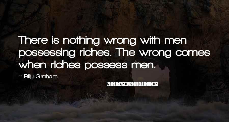 Billy Graham Quotes: There is nothing wrong with men possessing riches. The wrong comes when riches possess men.