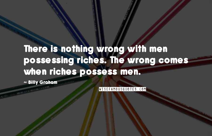 Billy Graham Quotes: There is nothing wrong with men possessing riches. The wrong comes when riches possess men.