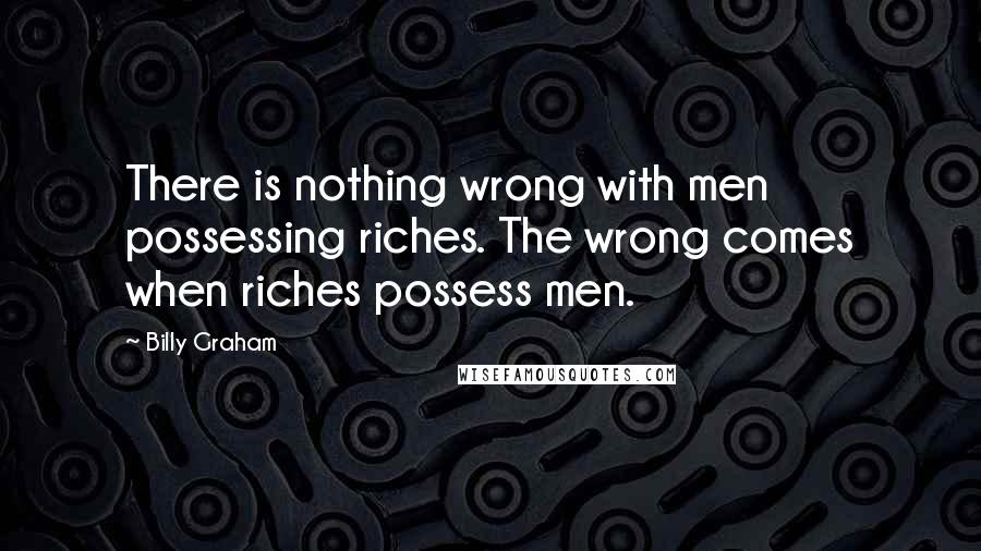 Billy Graham Quotes: There is nothing wrong with men possessing riches. The wrong comes when riches possess men.