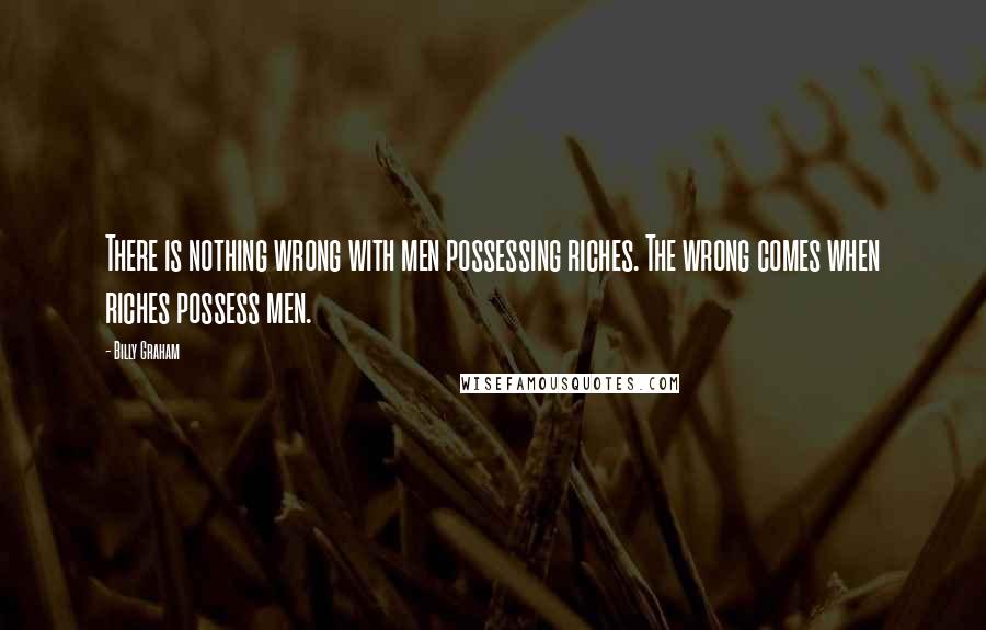 Billy Graham Quotes: There is nothing wrong with men possessing riches. The wrong comes when riches possess men.