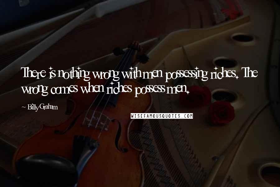 Billy Graham Quotes: There is nothing wrong with men possessing riches. The wrong comes when riches possess men.