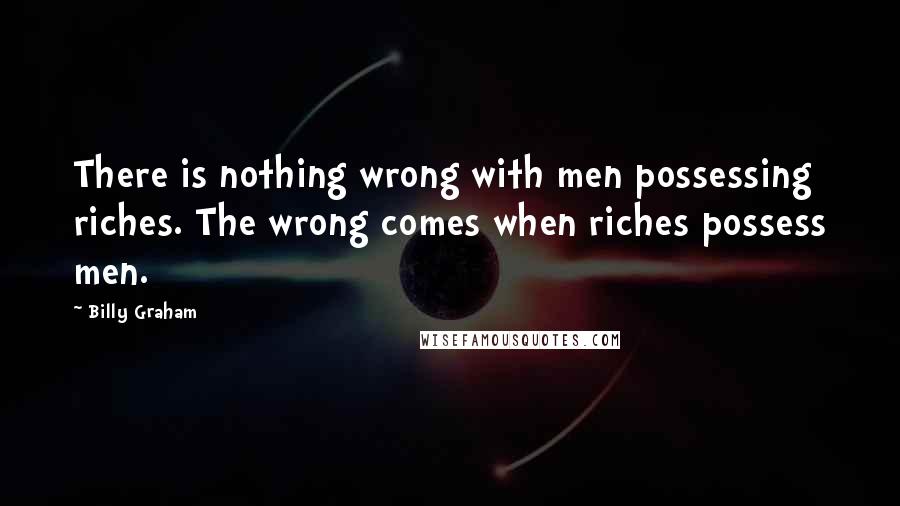 Billy Graham Quotes: There is nothing wrong with men possessing riches. The wrong comes when riches possess men.