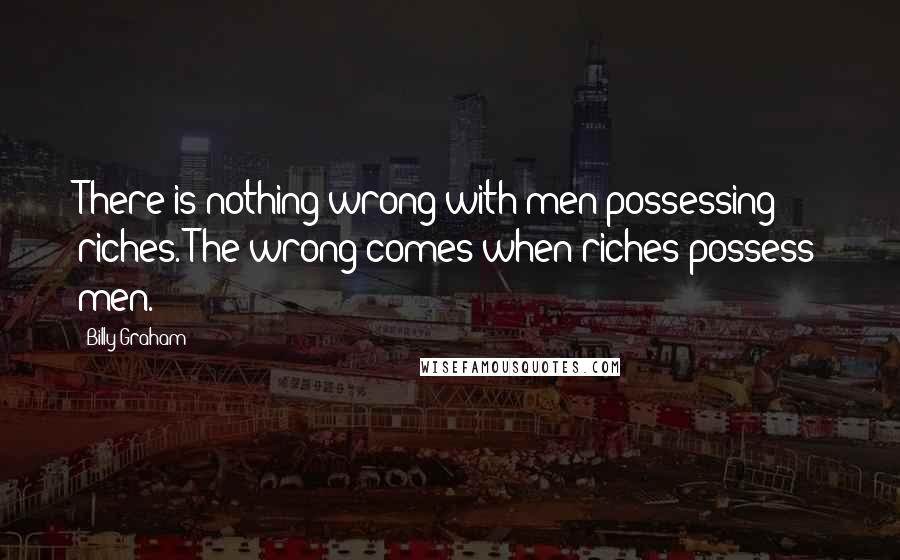 Billy Graham Quotes: There is nothing wrong with men possessing riches. The wrong comes when riches possess men.