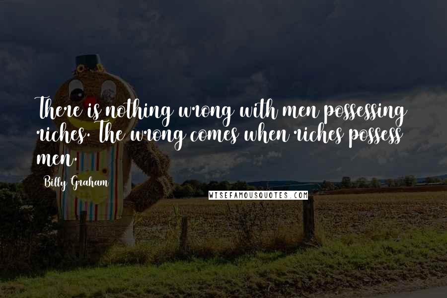 Billy Graham Quotes: There is nothing wrong with men possessing riches. The wrong comes when riches possess men.