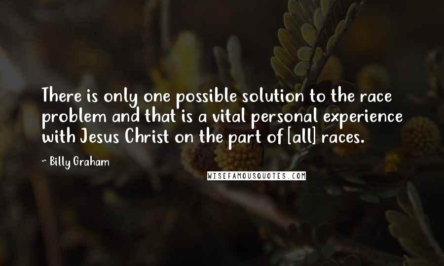 Billy Graham Quotes: There is only one possible solution to the race problem and that is a vital personal experience with Jesus Christ on the part of [all] races.