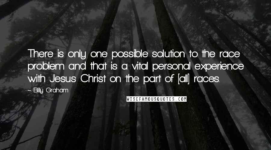 Billy Graham Quotes: There is only one possible solution to the race problem and that is a vital personal experience with Jesus Christ on the part of [all] races.