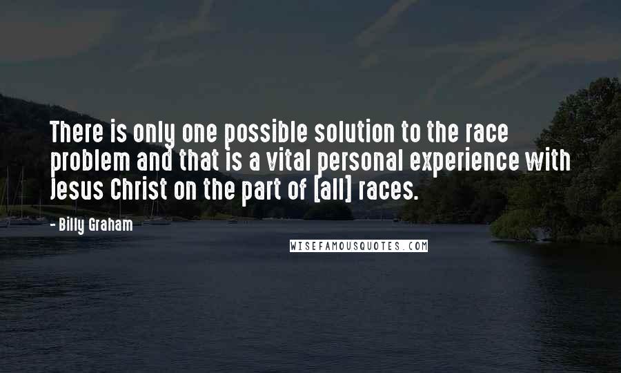 Billy Graham Quotes: There is only one possible solution to the race problem and that is a vital personal experience with Jesus Christ on the part of [all] races.