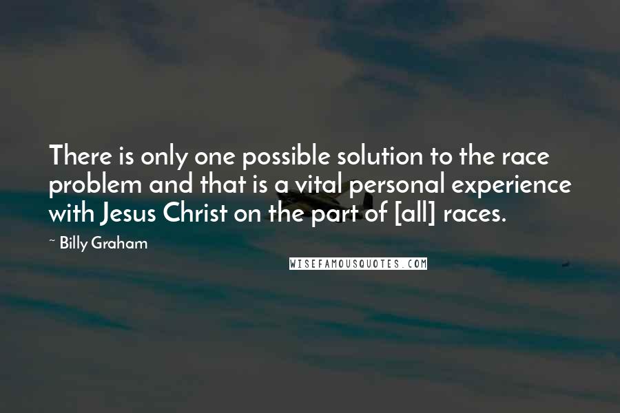 Billy Graham Quotes: There is only one possible solution to the race problem and that is a vital personal experience with Jesus Christ on the part of [all] races.