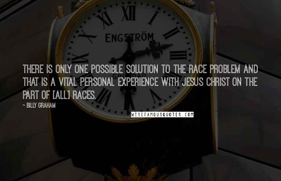 Billy Graham Quotes: There is only one possible solution to the race problem and that is a vital personal experience with Jesus Christ on the part of [all] races.