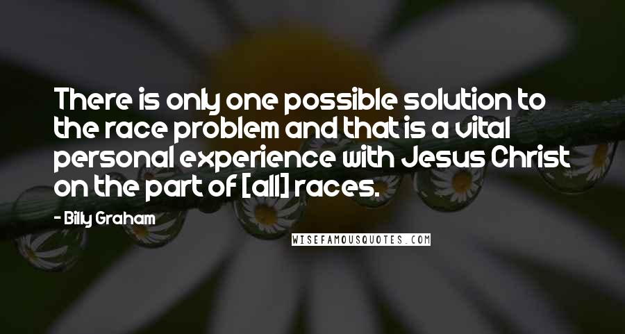 Billy Graham Quotes: There is only one possible solution to the race problem and that is a vital personal experience with Jesus Christ on the part of [all] races.