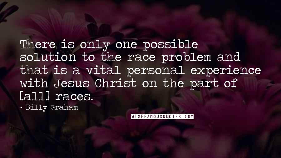 Billy Graham Quotes: There is only one possible solution to the race problem and that is a vital personal experience with Jesus Christ on the part of [all] races.