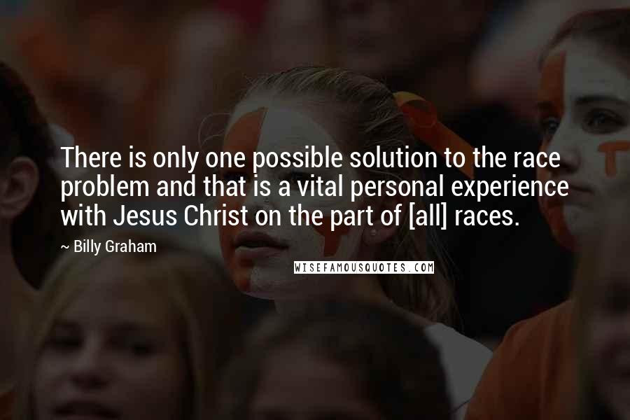 Billy Graham Quotes: There is only one possible solution to the race problem and that is a vital personal experience with Jesus Christ on the part of [all] races.