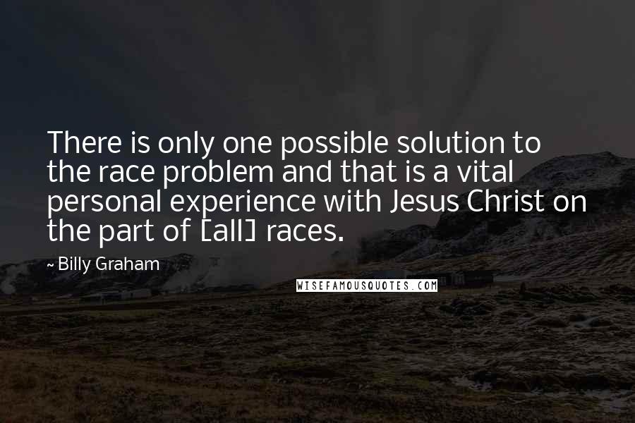 Billy Graham Quotes: There is only one possible solution to the race problem and that is a vital personal experience with Jesus Christ on the part of [all] races.