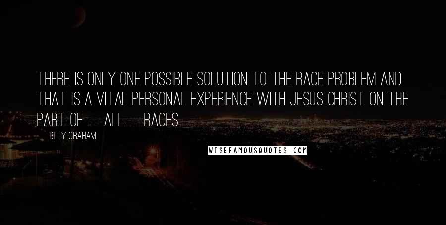 Billy Graham Quotes: There is only one possible solution to the race problem and that is a vital personal experience with Jesus Christ on the part of [all] races.