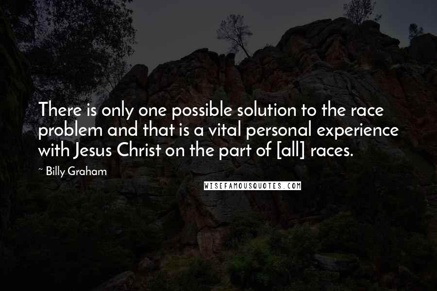 Billy Graham Quotes: There is only one possible solution to the race problem and that is a vital personal experience with Jesus Christ on the part of [all] races.