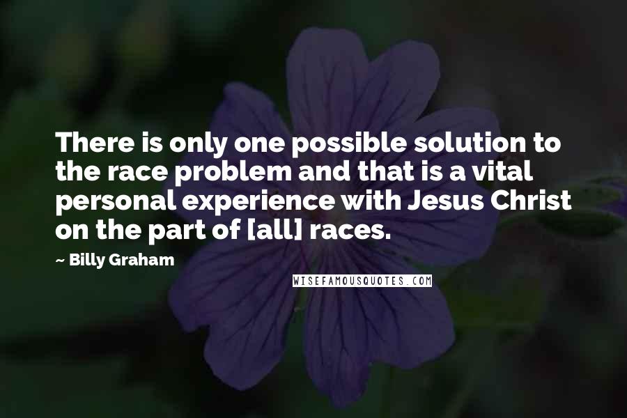 Billy Graham Quotes: There is only one possible solution to the race problem and that is a vital personal experience with Jesus Christ on the part of [all] races.