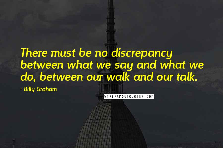 Billy Graham Quotes: There must be no discrepancy between what we say and what we do, between our walk and our talk.