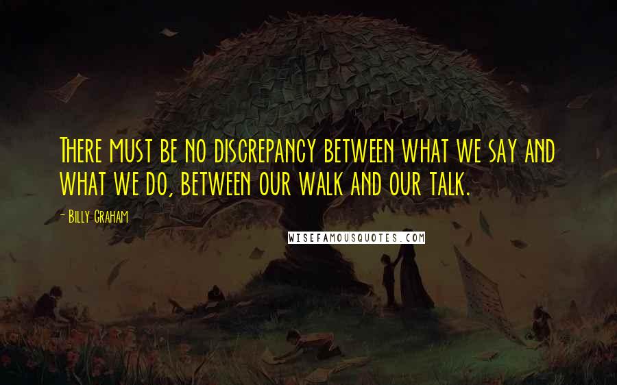 Billy Graham Quotes: There must be no discrepancy between what we say and what we do, between our walk and our talk.